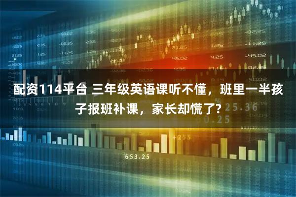 配资114平台 三年级英语课听不懂，班里一半孩子报班补课，家长却慌了?