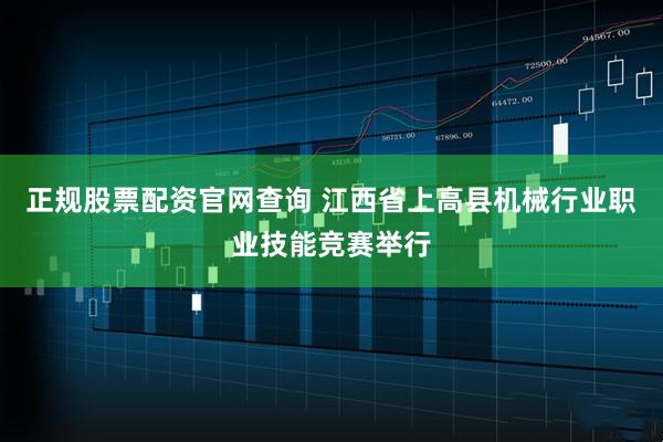 正规股票配资官网查询 江西省上高县机械行业职业技能竞赛举行