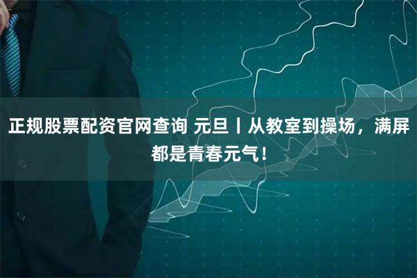 正规股票配资官网查询 元旦丨从教室到操场，满屏都是青春元气！
