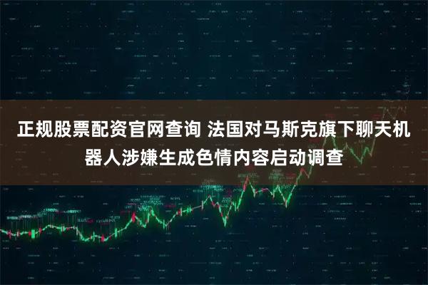 正规股票配资官网查询 法国对马斯克旗下聊天机器人涉嫌生成色情内容启动调查