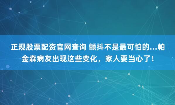 正规股票配资官网查询 颤抖不是最可怕的...帕金森病友出现这些变化，家人要当心了！
