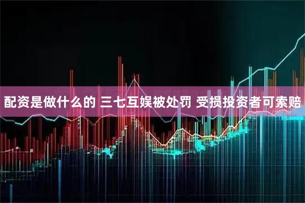 配资是做什么的 三七互娱被处罚 受损投资者可索赔