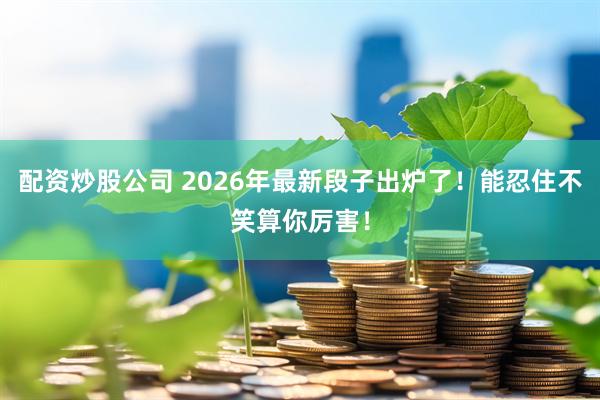 配资炒股公司 2026年最新段子出炉了！能忍住不笑算你厉害！