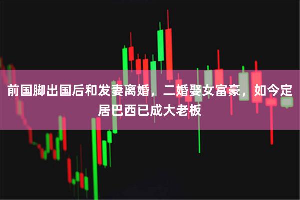 前国脚出国后和发妻离婚，二婚娶女富豪，如今定居巴西已成大老板